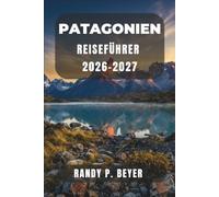 PATAGONIEN REISEFÜHRER 2026-2027: Torres del Paine, El Chaltén und Ushuaia: Eine Wanderroute durch die Gletscher und Pfade Chiles und Argentiniens