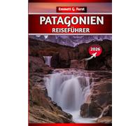 PATAGONIEN REISEFÜHRER 2026: Entdecken Sie Argentinien und Chile: Wanderungen, Reiserouten, Karten, Packtipps und unbedingt besuchte Reiseziele für Abenteuerreisende