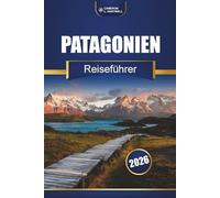 Patagonien Reiseführer 2026: Wanderwege, landschaftlich reizvolle Routen, Karten und lokale Einblicke in ganz Chile und Argentinien