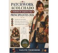 PATCHWORK ACOLCHADO PATRONES DE CHAQUETAS PARA PRINCIPIANTES 2026: Tutoriales de costura fáciles, diseños paso a paso, proyectos de ropa de abrigo para hacer tú mismo, prendas elegantes hechas a mano.