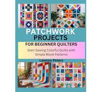 PATCHWORK PROJECTS FOR BEGINNER QUILTERS: Start Sewing Colorful Quilts with Simple Block Patterns