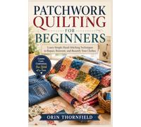 PATCHWORK QUILTING FOR BEGINNERS: Learn Simple Hand-Stitching Techniques to Repair, Reinvent, and Beautify Your Clothes