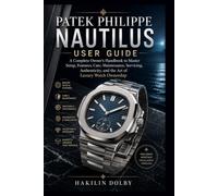 Patek Philippe Nautilus User Guide: A Complete Owner’s Handbook to Master Setup, Features, Care, Maintenance, Servicing, Authenticity, and the Art of Luxury Watch Ownership