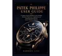 Patek Philippe User Guide: A Complete Owner’s Handbook to Swiss Horology, Mechanical Watch Care, Complications, and Long-Term Preservation for Luxury Timepiece Collectors (Luxury watch User Guide)