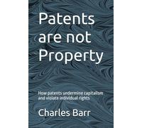Patents are not Property: How patents undermine capitalism and violate individual rights