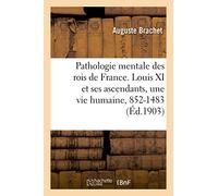 Pathologie mentale des rois de France. Louis XI et ses ascendants, une vie humaine, 852-1483: étudiée à travers six siècles d'hérédité