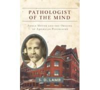 Pathologist of the Mind : Adolf Meyer and the Origins of American Psychiatry