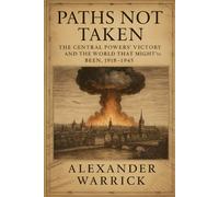 Paths Not Taken: The Central Powers’ Victory and the World That Might’ve Been, 1918-1945 (Alexander Warrick's Alternate History Series)