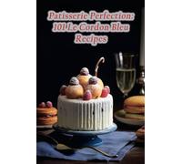Patisserie Perfection: 101 Le Cordon Bleu Recipes
