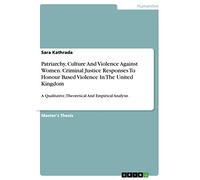 Patriarchy, Culture And Violence Against Women. Criminal Justice Responses To Honour Based Violence In The United Kingdom: A Qualitative, Theoretical And Empirical Analysis