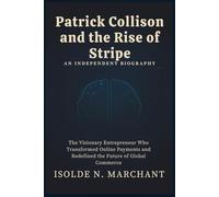 Patrick Collison and the Rise of Stripe An Independent Biography: The Visionary Entrepreneur Who Transformed Online Payments and Redefined the Future of Global Commerce