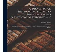 Patrick Kelly A Practical Introduction To Spherics & Nautical Astronomy: Being Patrick Kelly Multicolor