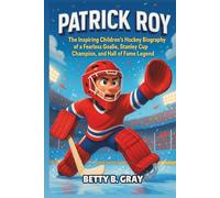 Patrick Roy: The Inspiring Children’s Hockey Biography of a Fearless Goalie, Stanley Cup Champion, and Hall of Fame Legend