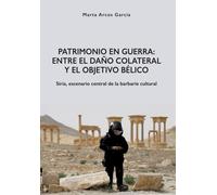 Patrimonio en Guerra: Entre el dano colateral y el objetivo belico : Siria, escenario central de la barbarie cultural