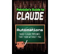 Patriola's Guide to Claude: Automations: Build Pipelines That Run Without You: 2
