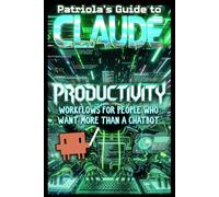 Patriola's Guide to Claude: Productivity: Workflows For People Who Want More Than A Chatbot: 1