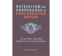 Patriotism and Propaganda in First World War Britain: The National War Aims Committee and Civilian Morale