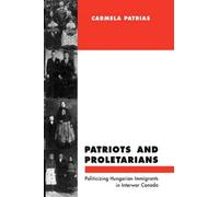 Patriots and Proletarians : Politicizing Hungarian Immigrants in Interwar Canada