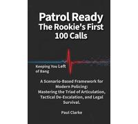 Patrol Ready-The Rookie’s First 100 Calls: A Scenario-Based Framework for Modern Policing: Mastering the Triad of Articulation, Tactical De-Escalation, and Legal Survival.