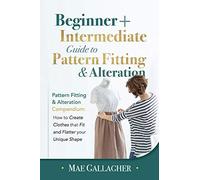 Pattern Fitting: Beginner + Intermediate Guide to Pattern Fitting and Alteration: Pattern Fitting and Alteration Compendium: How to Create Clothes That Fit and Flatter Your Unique Shape