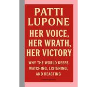Patti LuPone: Her Voice, Her Wrath, Her Victory Biography: Why the World Keeps Watching, Listening, and Reacting