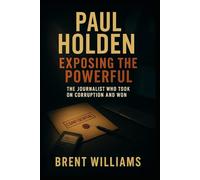Paul Holden: Exposing the Powerful: The Journalist Who Took on Corruption and Won