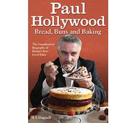 Paul Hollywood - Bread, Buns and Baking: The Unauthorised Biography of Britain's Best-Loved Baker