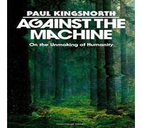 Paul Kingsnorth Against the Machine : On the Unmaking of Humanity Hardback Book Paul Kingsnorth Multicolor
