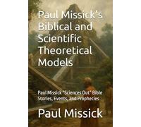 Paul Missick's Biblical and Scientific Theoretical Models: Paul Missick “Sciences Out” Bible Stories, Events, and Prophecies