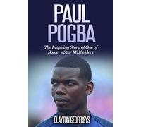 Paul Pogba: The Inspiring Story of One of Soccer's Star Midfielders (Soccer Biography Books)