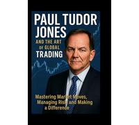 Paul Tudor Jones and the Art of Global Trading: Mastering Market Moves, Managing Risk, and Making a Difference