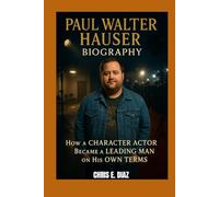 PAUL WALTER HAUSER BIOGRAPHY : HOW A CHARACTER ACTOR BECAME A LEADING MAN ON HIS OWN TERMS: A JOURNEY THROUGH PAIN, PASSION AND PERFORMANCES THAT LAST