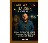 PAUL WALTER HAUSER BIOGRAPHY : HOW A CHARACTER ACTOR BECAME A LEADING MAN ON HIS OWN TERMS: A JOURNEY THROUGH PAIN, PASSION AND PERFORMANCES THAT LAST