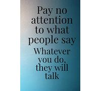 Pay no attention to what people say What ever you do ,they will talk: Notebook size ( 6 * 9 in ) and 120 pages