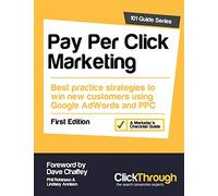 Pay Per Click Marketing: Best Practice Strategies to Win New Customers Using Google AdWords and PPC (101 Guide Series)