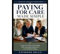 Paying for Care Made Simple: A Clear UK Guide to Self-Funding, NHS Continuing Healthcare, Local Authority Support and Protecting Later-Life Choices (The British Later Life Planning Series)
