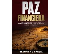PAZ FINANCIERA: LA GUÍA QUE NECESITAS PARA ADMINISTRAR MEJOR, SALIR DE DEUDAS Y CONSTRUIR LEGADO