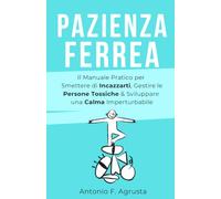 Pazienza Ferrea: Il Manuale Pratico per Smettere di Incazzarti, Gestire le Persone Tossiche & Sviluppare una Calma Imperturbabile - con Piano d'Azione Settimanale Integrato