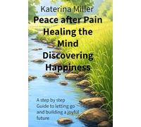 Peace after Pain Healing the mind discovering Happiness: A step by step guide into letting go and build a joyful future