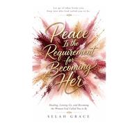Peace Is The Requirement For Becoming Her: Healing, Letting Go, and Becoming the Woman God Called You to Be