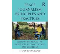 Peace Journalism Principles and Practices: Responsibly Reporting Conflicts, Reconciliation, and Solutions
