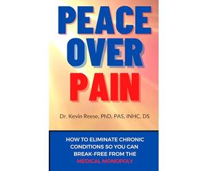 Peace Over Pain: How To Eliminate Chronic Pain and or Chronic Illness So You Can Break-Free From the Medical Monopoly