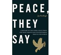 Peace, They Say: A History of the Nobel Peace Prize, the Most Famous and Controversial Prize in the World