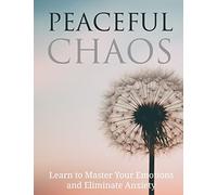 Peaceful Chaos: Learn to Master your emotions and eliminate Anxiety