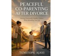 PEACEFUL CO-PARENTING AFTER DIVORCE: Raising Emotionally Healthy Children While Rebuilding Your Life