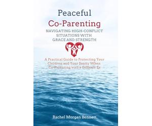 Peaceful Co-Parenting: Navigating High-Conflict Situations with Grace and Strength: A Practical Guide to Protecting Your Children and Your Sanity When Co-Parenting with a Difficult Ex
