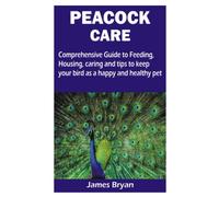 PEACOCK CARE: Comprehensive Guide to Feeding, Housing, caring and tips to keep your bird as a happy and healthy pet