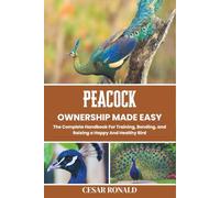 Peacock Ownership Made Easy: The Complete Handbook For Training, Bonding, and Raising a Happy And Healthy Bird (The Bird Encyclopedia Collection)