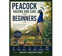 PEACOCK RAISING AND CARE FOR BEGINNERS: A Practical Peafowl Guide to Housing, Feeding, Health, Feather Care, Breeding, Peachicks, and Farm Setup