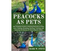 PEACOCKS AS PETS: The Complete Guide to Raising Peacocks as Pets: Care, Feeding, Breeding, Housing, Training, and Enjoying the Beauty of These Majestic Birds